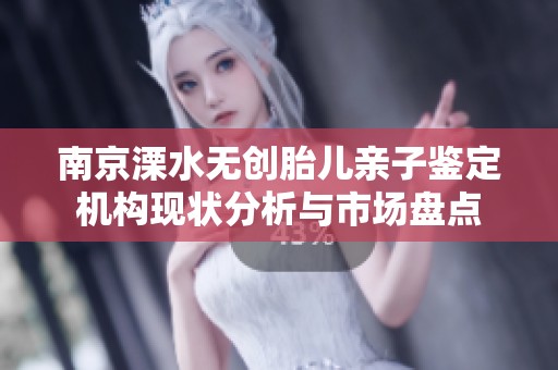 南京溧水无创胎儿亲子鉴定机构现状分析与市场盘点