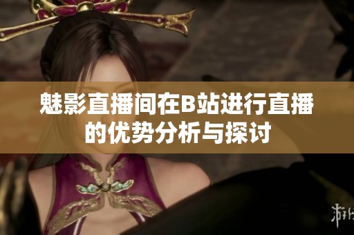 魅影直播间在B站进行直播的优势分析与探讨