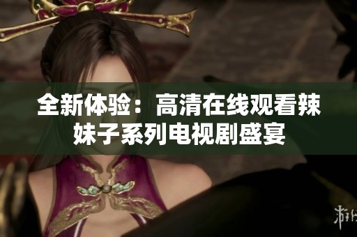 全新体验：高清在线观看辣妹子系列电视剧盛宴
