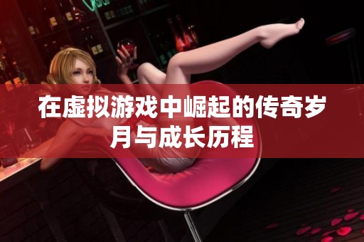在虚拟游戏中崛起的传奇岁月与成长历程