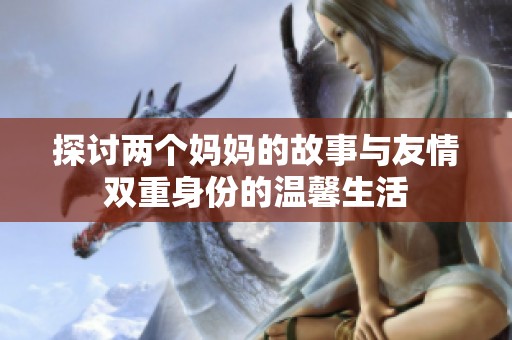 探讨两个妈妈的故事与友情双重身份的温馨生活