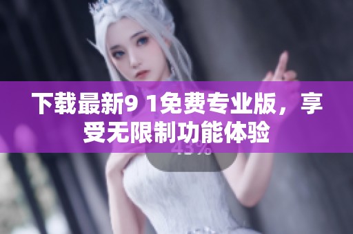 下载最新9 1免费专业版，享受无限制功能体验