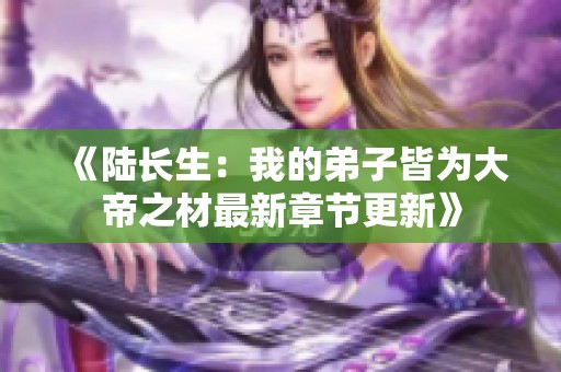 《陆长生：我的弟子皆为大帝之材最新章节更新》
