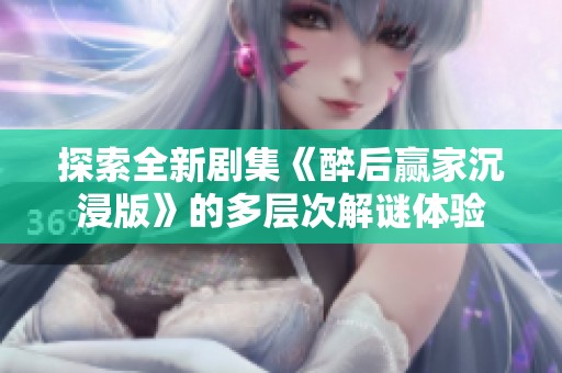 探索全新剧集《醉后赢家沉浸版》的多层次解谜体验