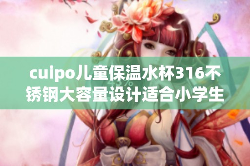 cuipo儿童保温水杯316不锈钢大容量设计适合小学生使用