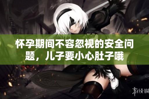 怀孕期间不容忽视的安全问题，儿子要小心肚子哦
