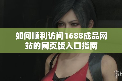 如何顺利访问1688成品网站的网页版入口指南
