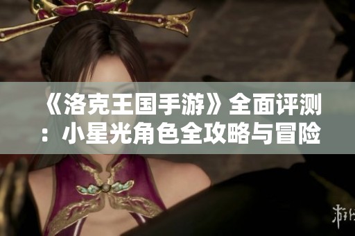 《洛克王国手游》全面评测：小星光角色全攻略与冒险指南