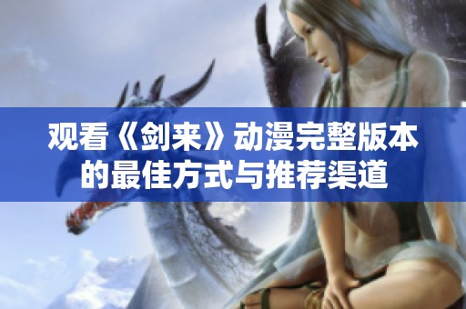 观看《剑来》动漫完整版本的最佳方式与推荐渠道