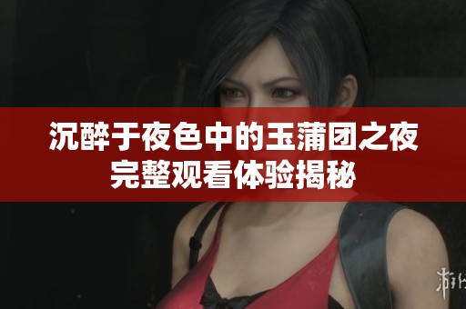 沉醉于夜色中的玉蒲团之夜完整观看体验揭秘