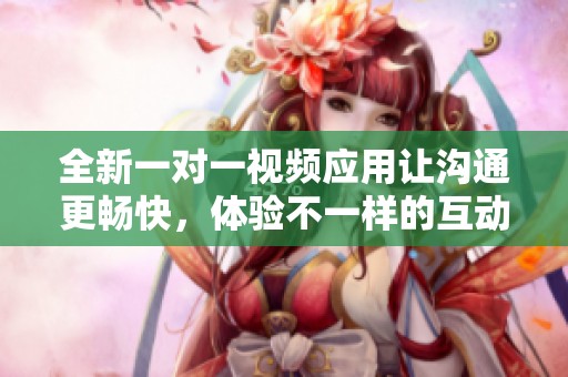 全新一对一视频应用让沟通更畅快，体验不一样的互动方式