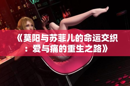 《莫阳与苏菲儿的命运交织：爱与痛的重生之路》