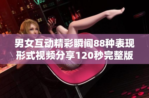 男女互动精彩瞬间88种表现形式视频分享120秒完整版