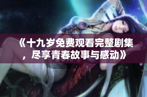 《十九岁免费观看完整剧集，尽享青春故事与感动》