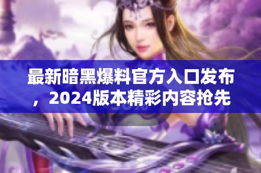 最新暗黑爆料官方入口发布，2024版本精彩内容抢先看