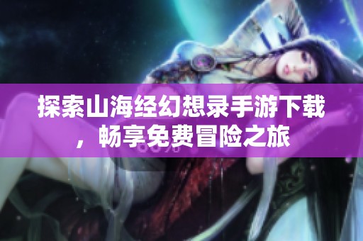 探索山海经幻想录手游下载，畅享免费冒险之旅