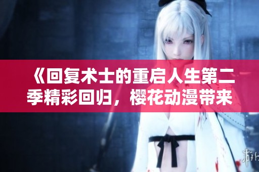 《回复术士的重启人生第二季精彩回归，樱花动漫带来全新冒险》