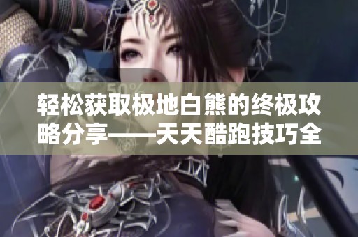 轻松获取极地白熊的终极攻略分享——天天酷跑技巧全解析