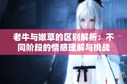 老牛与嫩草的区别解析：不同阶段的情感理解与挑战