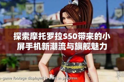 探索摩托罗拉S50带来的小屏手机新潮流与旗舰魅力
