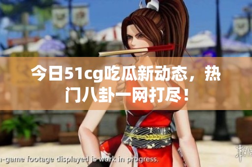 今日51cg吃瓜新动态，热门八卦一网打尽！