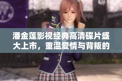 潘金莲影视经典高清碟片盛大上市，重温爱情与背叛的故事