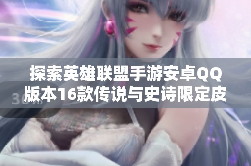 探索英雄联盟手游安卓QQ版本16款传说与史诗限定皮肤的魅力