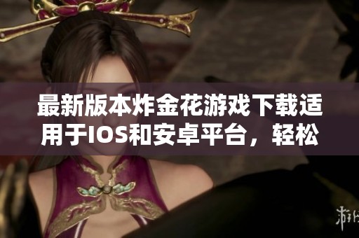 最新版本炸金花游戏下载适用于IOS和安卓平台，轻松体验乐趣