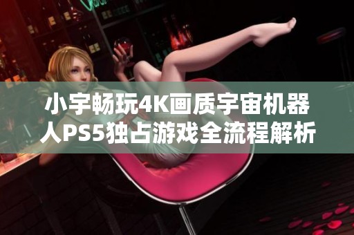 小宇畅玩4K画质宇宙机器人PS5独占游戏全流程解析18期