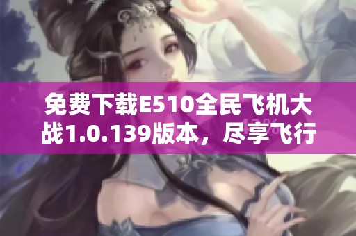 免费下载E510全民飞机大战1.0.139版本，尽享飞行乐趣