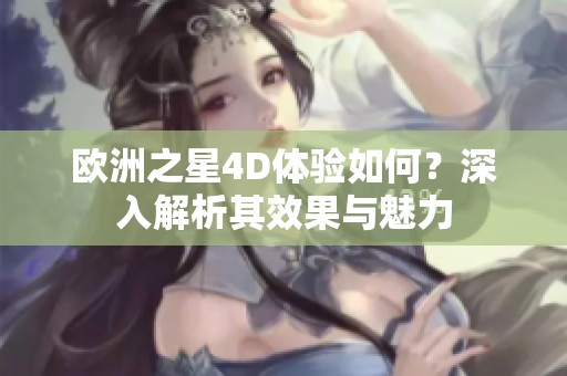 欧洲之星4D体验如何？深入解析其效果与魅力