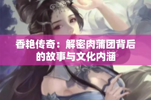 香艳传奇：解密肉蒲团背后的故事与文化内涵