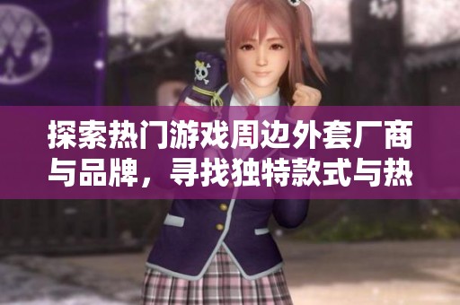 探索热门游戏周边外套厂商与品牌，寻找独特款式与热帖推荐