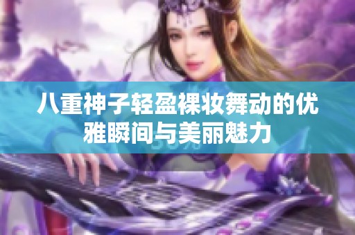 八重神子轻盈裸妆舞动的优雅瞬间与美丽魅力
