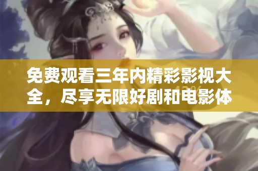 免费观看三年内精彩影视大全，尽享无限好剧和电影体验