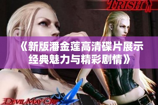 《新版潘金莲高清碟片展示经典魅力与精彩剧情》