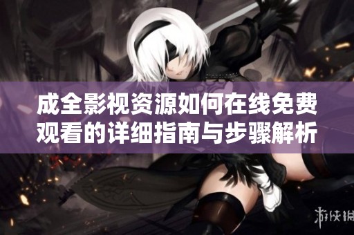 成全影视资源如何在线免费观看的详细指南与步骤解析