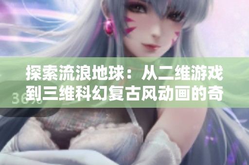探索流浪地球：从二维游戏到三维科幻复古风动画的奇妙旅程