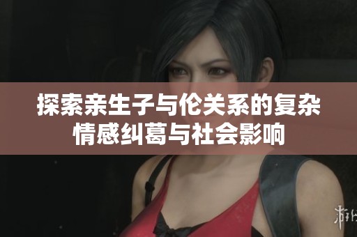 探索亲生子与伦关系的复杂情感纠葛与社会影响