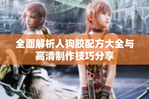 全面解析人狗胶配方大全与高清制作技巧分享