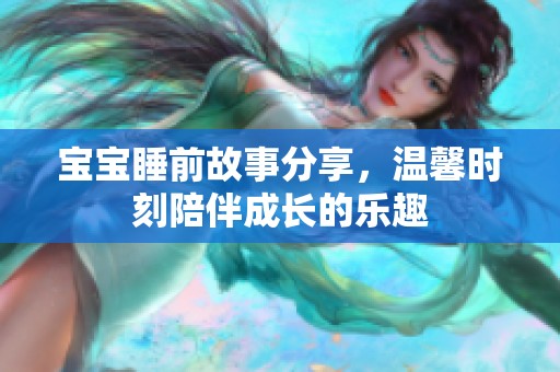 宝宝睡前故事分享，温馨时刻陪伴成长的乐趣