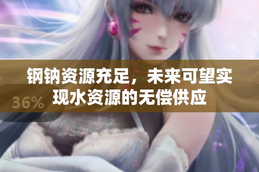 钢钠资源充足，未来可望实现水资源的无偿供应