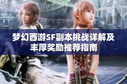 梦幻西游SF副本挑战详解及丰厚奖励推荐指南