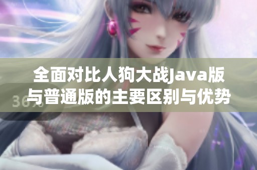 全面对比人狗大战Java版与普通版的主要区别与优势
