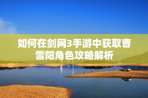 如何在剑网3手游中获取曹雪阳角色攻略解析
