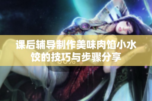 课后辅导制作美味肉馅小水饺的技巧与步骤分享