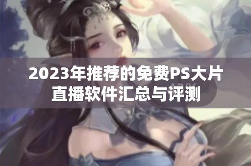 2023年推荐的免费PS大片直播软件汇总与评测