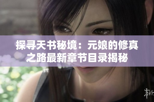 探寻天书秘境：元娘的修真之路最新章节目录揭秘