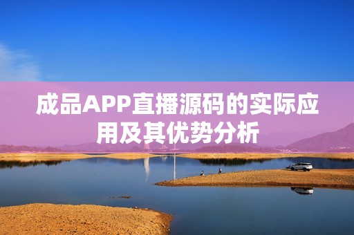 成品APP直播源码的实际应用及其优势分析