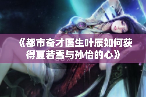 《都市奇才医生叶辰如何获得夏若雪与孙怡的心》